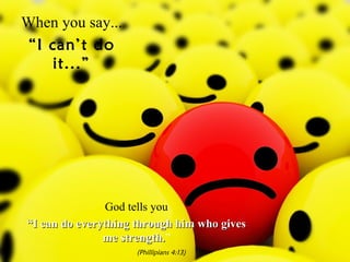 When you say... “ I can’t do it...” God tells you “ I can do everything through him who gives me strength. ” (Phillipians 4:13) 