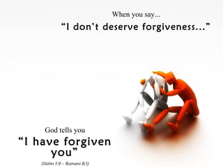 When you say... “ I don’t deserve forgiveness...” God tells you “ I have forgiven you” (1John 1:9 – Romans 8:1) 