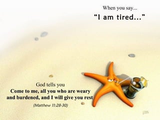 When you say... “ I am tired...” God tells you Come to me, all you who are weary and burdened, and I will give you rest   (Matthew 11:28-30) 