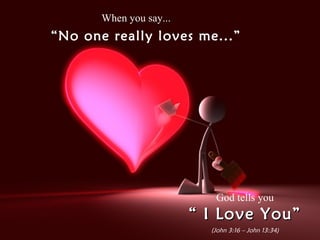 When you say... “ No one really loves me...” God tells you “  I Love You” (John 3:16 – John 13:34) 