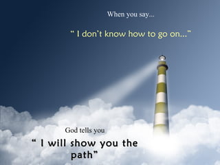 When you say... “  I don’t know how to go on...” God tells you “  I will show you the path” (Psalm 32:8) 
