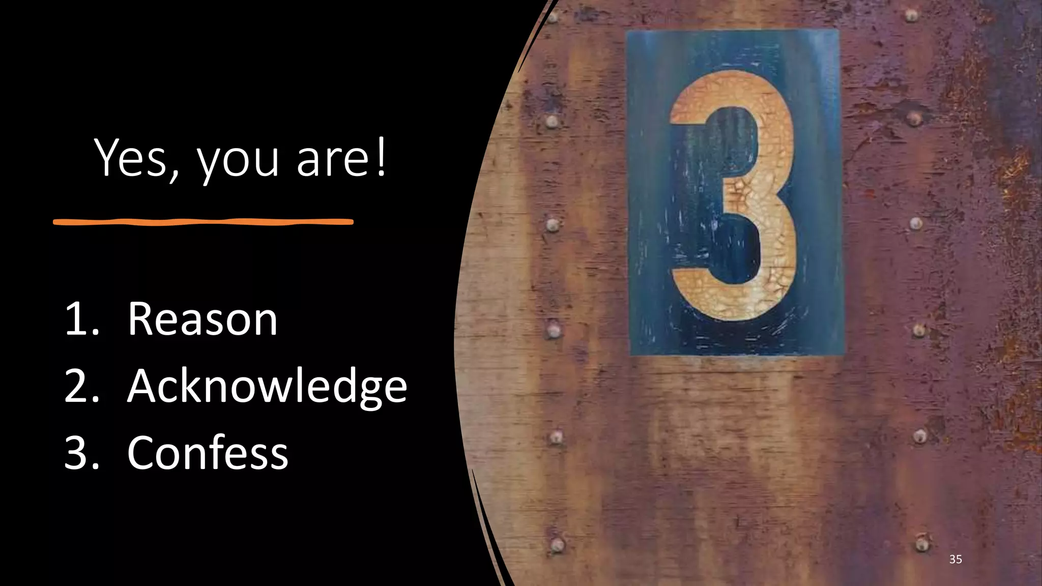Yes, you are!
1. Reason
2. Acknowledge
3. Confess
35
 