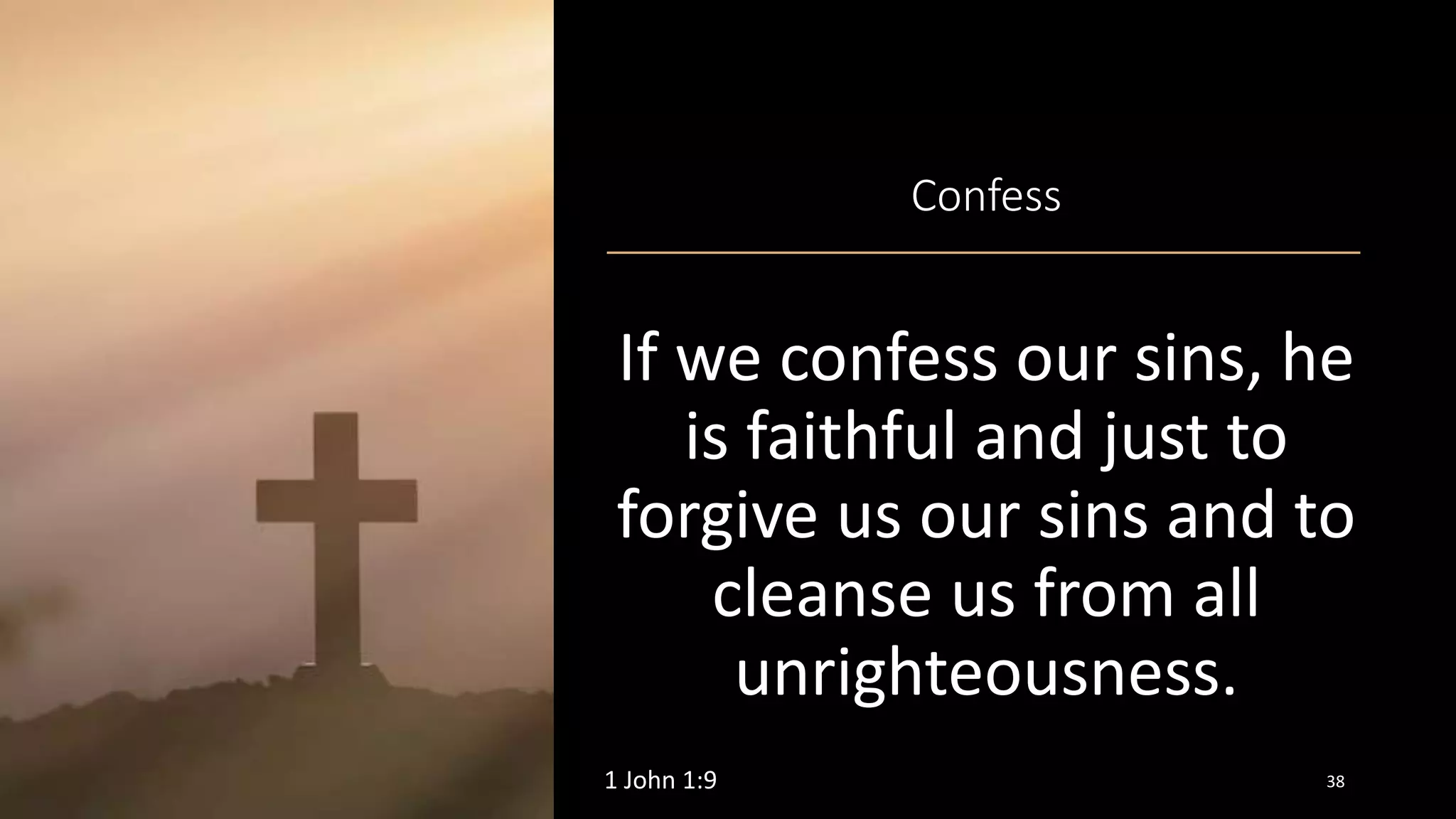 Confess
If we confess our sins, he
is faithful and just to
forgive us our sins and to
cleanse us from all
unrighteousness.
1 John 1:9 38
 