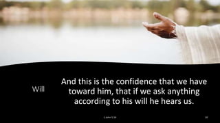 Will
And this is the confidence that we have
toward him, that if we ask anything
according to his will he hears us.
1 John 5:14 10
 