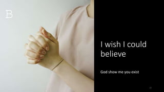I wish I could
believe
God show me you exist
12
B
 