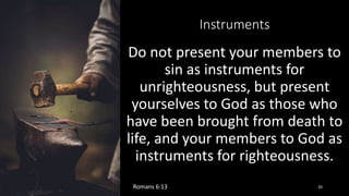 Instruments
Do not present your members to
sin as instruments for
unrighteousness, but present
yourselves to God as those who
have been brought from death to
life, and your members to God as
instruments for righteousness.
Romans 6:13 20
 