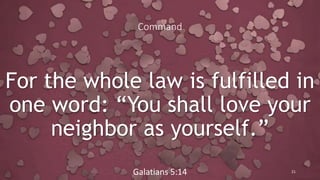 Command
For the whole law is fulfilled in
one word: “You shall love your
neighbor as yourself.”
Galatians 5:14 21
 