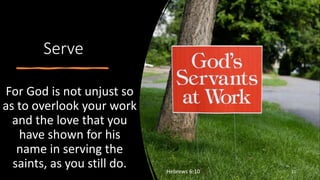 Serve
For God is not unjust so
as to overlook your work
and the love that you
have shown for his
name in serving the
saints, as you still do. Hebrews 6:10 22
 