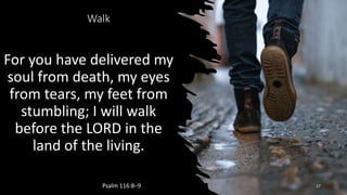Walk
For you have delivered my
soul from death, my eyes
from tears, my feet from
stumbling; I will walk
before the LORD in the
land of the living.
Psalm 116:8–9 27
 