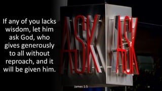 Ask
If any of you lacks
wisdom, let him
ask God, who
gives generously
to all without
reproach, and it
will be given him.
James 1:5 33
 