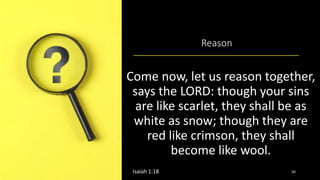 Reason
Come now, let us reason together,
says the LORD: though your sins
are like scarlet, they shall be as
white as snow; though they are
red like crimson, they shall
become like wool.
Isaiah 1:18 36
 