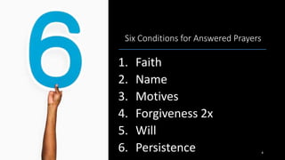 Six Conditions for Answered Prayers
1. Faith
2. Name
3. Motives
4. Forgiveness 2x
5. Will
6. Persistence 4
 