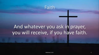 Faith
And whatever you ask in prayer,
you will receive, if you have faith.
Matthew 21:22 5
 