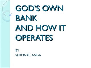 GOD’S OWN
BANK
AND HOW IT
OPERATES
BY
SOTONYE ANGA
 