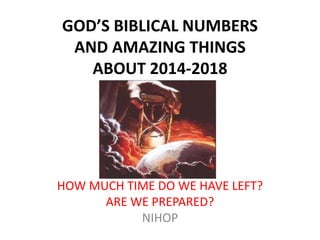 GOD’S BIBLICAL NUMBERS
AND AMAZING THINGS
ABOUT 2014-2018
HOW MUCH TIME DO WE HAVE LEFT?
ARE WE PREPARED?
NIHOP
 