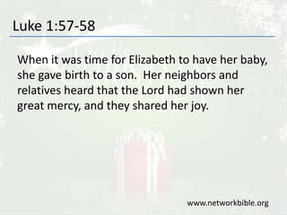 Luke 1:57-58
When it was time for Elizabeth to have her baby,
she gave birth to a son. Her neighbors and
relatives heard that the Lord had shown her
great mercy, and they shared her joy.
www.networkbible.org
 