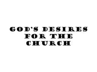 GOD’S DESIRES
FOR THE
CHURCH
 