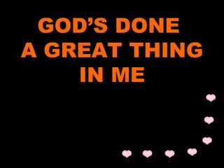 GOD’S DONE 
A GREAT THING 
IN ME 
 
