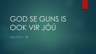 GOD SE GUNS IS
OOK VIR JÓÚ
GAL 3:15 – 18
 