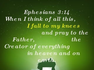 Ephesians 3:14 When I think of all this,  I fall to my knees   and pray to the Father,  the Creator of everything  in heaven and on earth. 