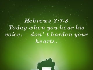 Hebrews 3:7-8 Today when you hear his voice,  don’t harden your hearts. 
