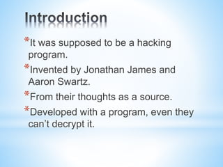 *It was supposed to be a hacking
program.
*Invented by Jonathan James and
Aaron Swartz.
*From their thoughts as a source.
*Developed with a program, even they
can’t decrypt it.