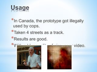 *In Canada, the prototype got illegally
used by cops.
*Taken 4 streets as a track.
*Results are good.
*With a blur quality of pics, poor video.