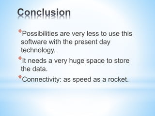 *Possibilities are very less to use this
software with the present day
technology.
*It needs a very huge space to store
the data.
*Connectivity: as speed as a rocket.