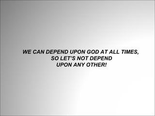 WE CAN DEPEND UPON GOD AT ALL TIMES, 
SO LET’S NOT DEPEND
UPON ANY OTHER!

 