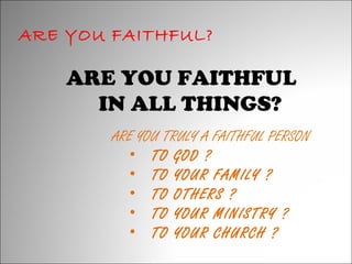 ARE YOU FAITHFUL?

ARE YOU FAITHFUL
IN ALL THINGS?
ARE YOU TRULY A FAITHFUL PERSON
• TO GOD ?
• TO YOUR FAMILY ?
• TO OTHERS ?
• TO YOUR MINISTRY ?
• TO YOUR CHURCH ?

 
