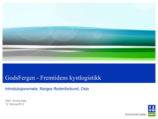 GodsFergen - Fremtidens kystlogistikk
Introduksjonsmøte, Norges Rederiforbund, Oslo

DNV / Eivind Dale
12. februar2013
 