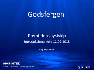 Godsfergen

                             Fremtidens kystskip
                        Introduksjonsmøte 12.02.2013

                                         Dag Stenersen




Norsk Marinteknisk Forskningsinstitutt
 