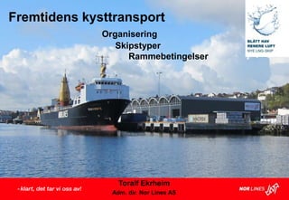 Toralf Ekrheim
Adm. dir. Nor Lines AS
Fremtidens kysttransport
Organisering
Skipstyper
Rammebetingelser
 