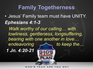 Family Togetherness Jesus’ Family team must have UNITY. Ephesians 4:1-3 Walk worthy of our calling… with lowliness, gentleness, longsuffering, bearing with one another in love… endeavoring    to keep the… 1 Jn. 4:20-21 