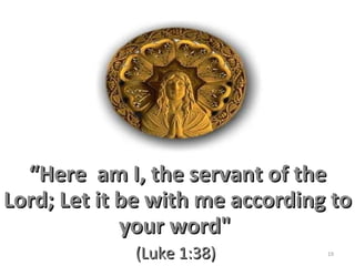 “ Here  am I, the servant of the Lord; Let it be with me according to your word"   (Luke 1:38)  