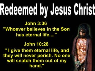 Redeemed by Jesus Christ John 3:36  "Whoever believes in the Son has eternal life...." John 10:28  " I give them eternal life, and they will never perish. No one will snatch them out of my hand." 