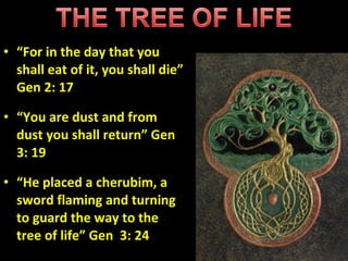“ For in the day that you shall eat of it, you shall die” Gen 2: 17 “ You are dust and from dust you shall return” Gen 3: 19 “ He placed a cherubim, a sword flaming and turning to guard the way to the tree of life” Gen  3: 24 