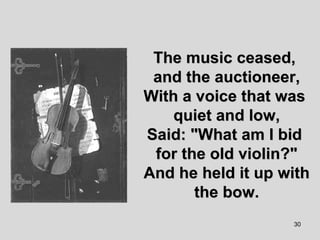 The music ceased,  and the auctioneer, With a voice that was  quiet and low, Said: "What am I bid  for the old violin?" And he held it up with the bow. 