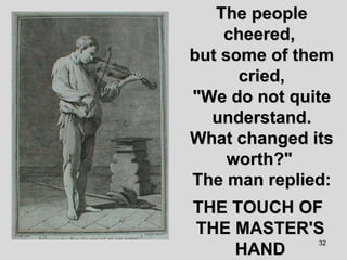 The people cheered,  but some of them cried, "We do not quite understand. What changed its worth?"  The man replied: THE TOUCH OF  THE MASTER'S HAND 