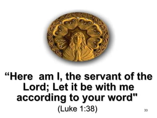 “ Here  am I, the servant of the Lord; Let it be with me according to your word"   (Luke 1:38)  