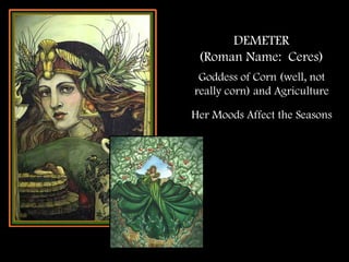 DEMETER
(Roman Name: Ceres)
Goddess of Corn (well, not
really corn) and Agriculture
Her Moods Affect the Seasons
 