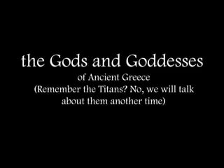 the Gods and Goddesses
of Ancient Greece
(Remember the Titans? No, we will talk
about them another time)
 