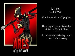 ARES
God of War
Cruelest of all the Olympians
Hated by all, even his mother
& father: Zeus & Hera
Ruthless when winning, but a
coward when losing
 