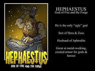 HEPHAESTUS
God of Fire and the Forge
He is the only “ugly” god
Son of Hera & Zeus
Husband of Aphrodite
Great at metal-working,
created armor for gods &
heroes
 