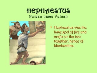 HEPHAESTUS
Roman name Vulcan

         • Hephaestus was the
           lame god of fire and
           crafts or the two
           together, hence of
           blacksmiths.
 