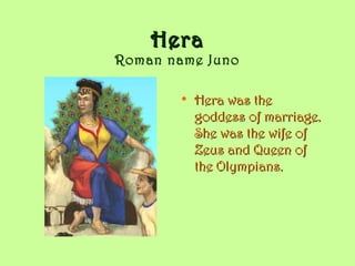 HeraHera
Roman name Juno
• Hera was theHera was the
goddess of marriage.goddess of marriage.
She was the wife ofShe was the wife of
Zeus and Queen ofZeus and Queen of
the Olympians.the Olympians.
 