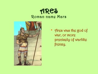 ARESARES
Roman name Mars
• Ares was the god ofAres was the god of
war, or morewar, or more
precisely of warlikeprecisely of warlike
frenzy.frenzy.
 