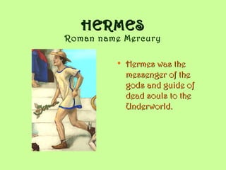 HERMESHERMES
Roman name Mercury
• Hermes was theHermes was the
messenger of themessenger of the
gods and guide ofgods and guide of
dead souls to thedead souls to the
Underworld.Underworld.
 
