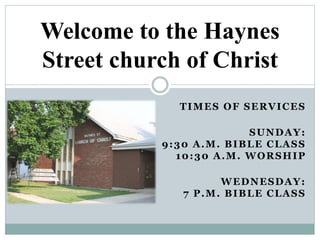 TIMES OF SERVICES
SUNDAY:
9:30 A.M. BIBLE CLASS
10:30 A.M. WORSHIP
WEDNESDAY:
7 P.M. BIBLE CLASS
Welcome to the Haynes
Street church of Christ
 