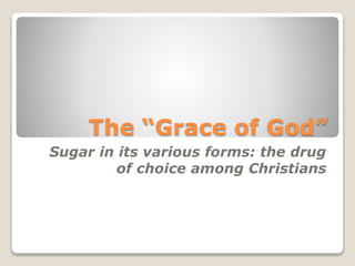 The “Grace of God”
Sugar in its various forms: the drug
of choice among Christians
 